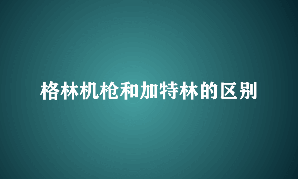 格林机枪和加特林的区别