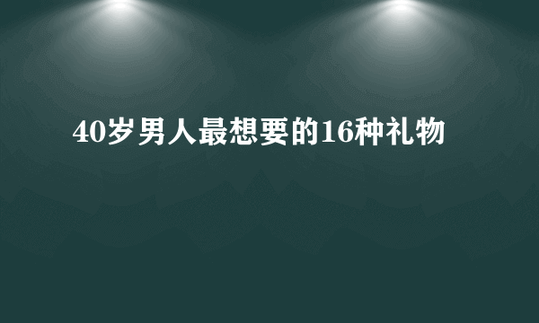 40岁男人最想要的16种礼物