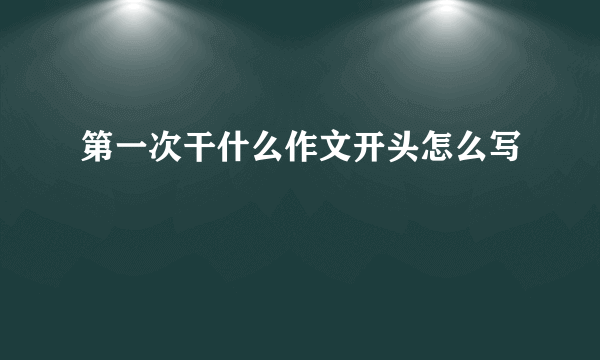 第一次干什么作文开头怎么写