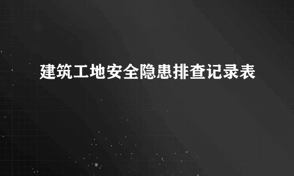 建筑工地安全隐患排查记录表