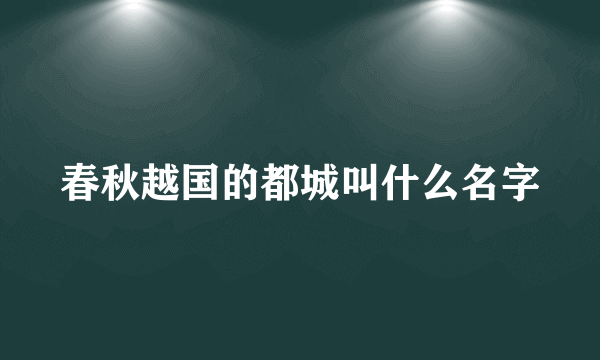 春秋越国的都城叫什么名字