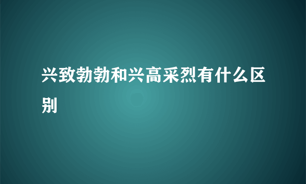兴致勃勃和兴高采烈有什么区别