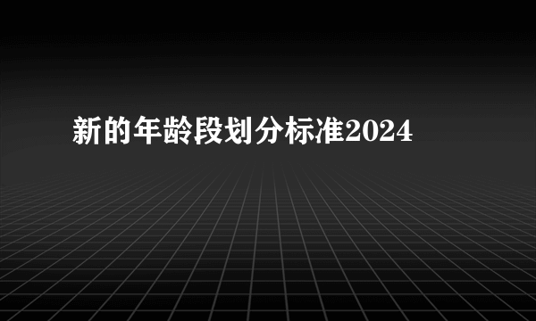 新的年龄段划分标准2024