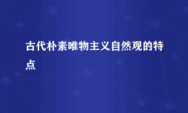 古代朴素唯物主义自然观的特点