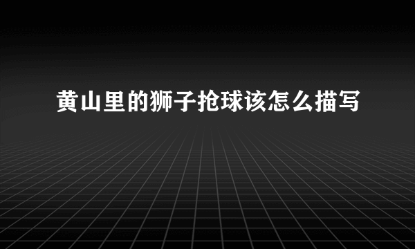 黄山里的狮子抢球该怎么描写