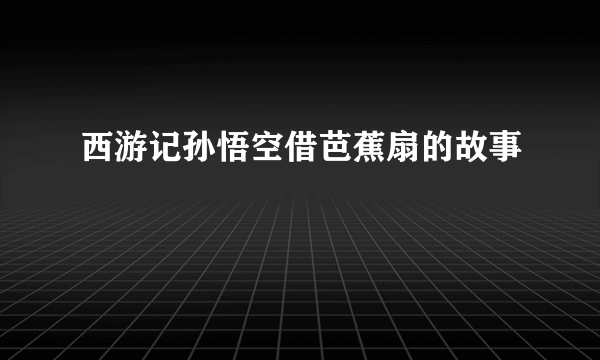 西游记孙悟空借芭蕉扇的故事