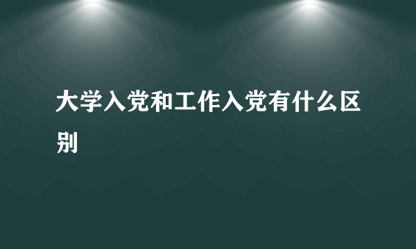 大学入党和工作入党有什么区别