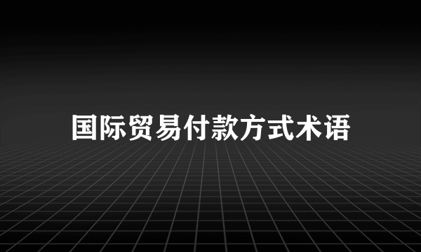 国际贸易付款方式术语