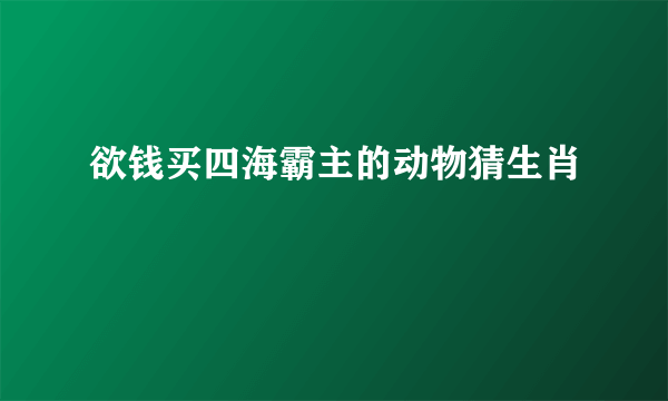 欲钱买四海霸主的动物猜生肖