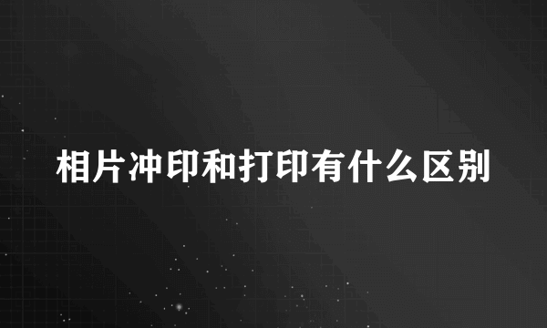 相片冲印和打印有什么区别