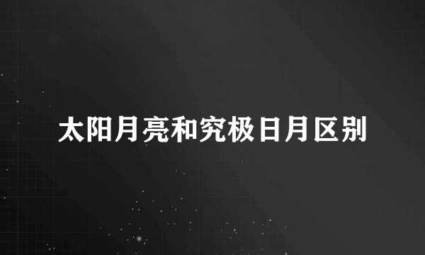 太阳月亮和究极日月区别