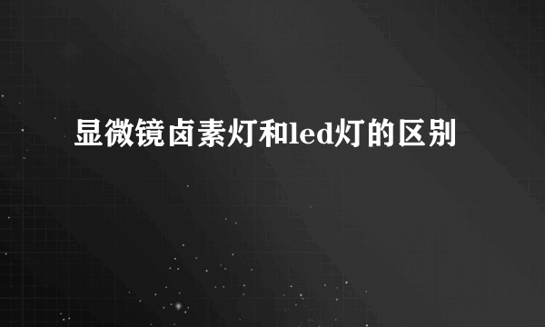 显微镜卤素灯和led灯的区别