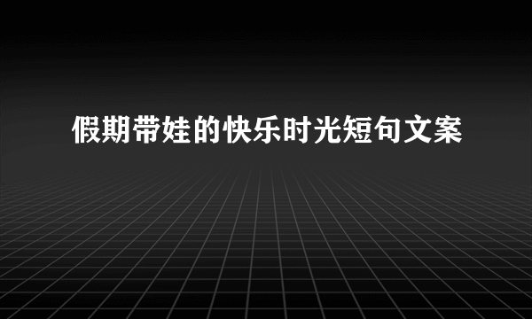 假期带娃的快乐时光短句文案