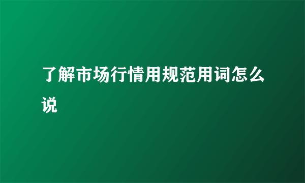 了解市场行情用规范用词怎么说