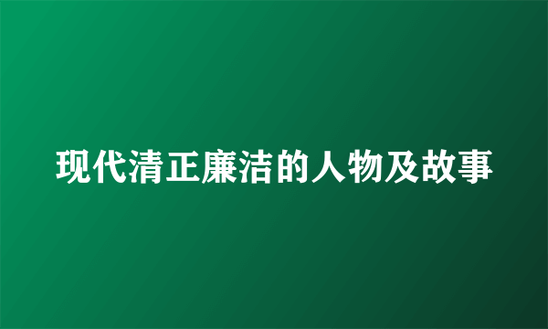 现代清正廉洁的人物及故事