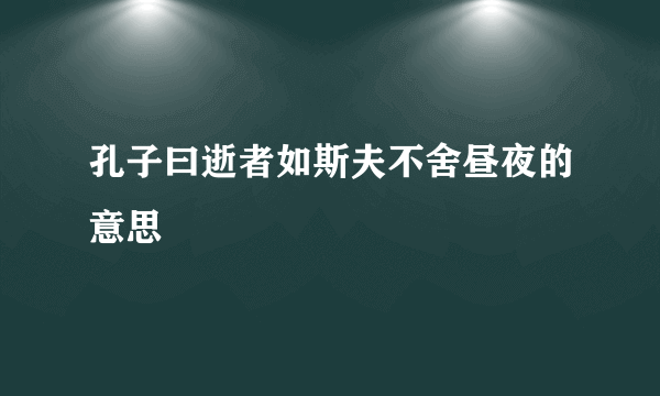 孔子曰逝者如斯夫不舍昼夜的意思