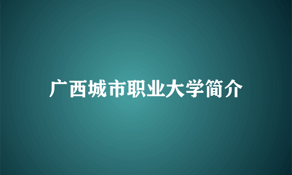 广西城市职业大学简介