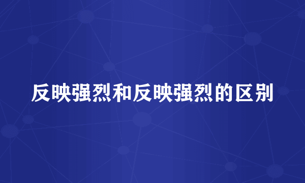 反映强烈和反映强烈的区别