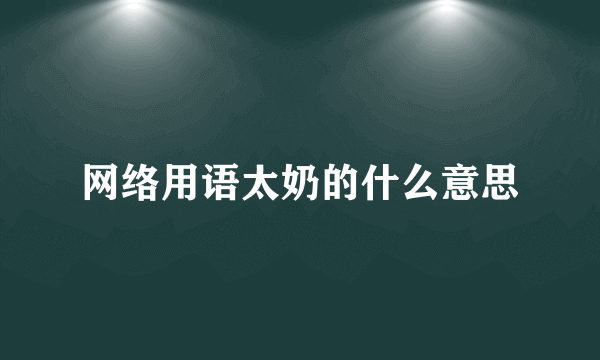 网络用语太奶的什么意思