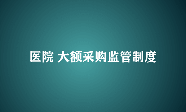医院 大额采购监管制度