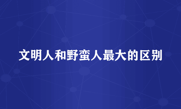 文明人和野蛮人最大的区别