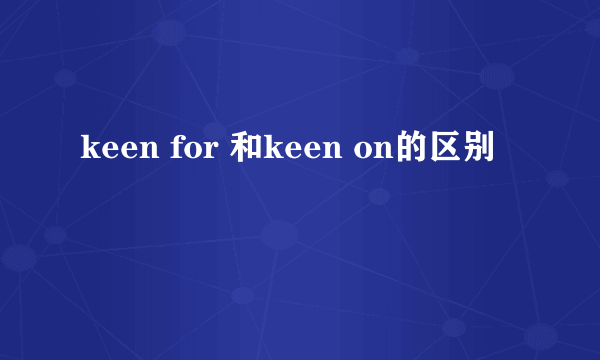 keen for 和keen on的区别