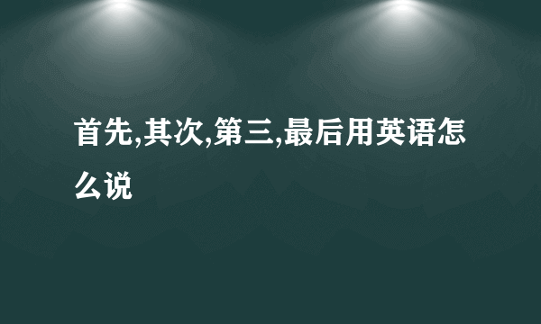 首先,其次,第三,最后用英语怎么说