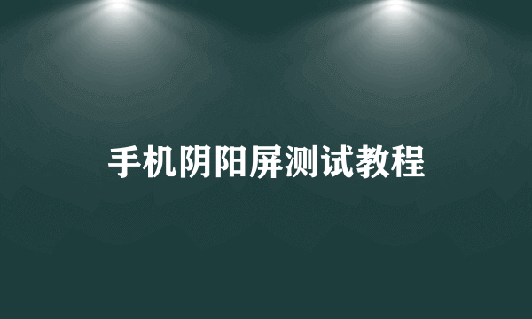 手机阴阳屏测试教程