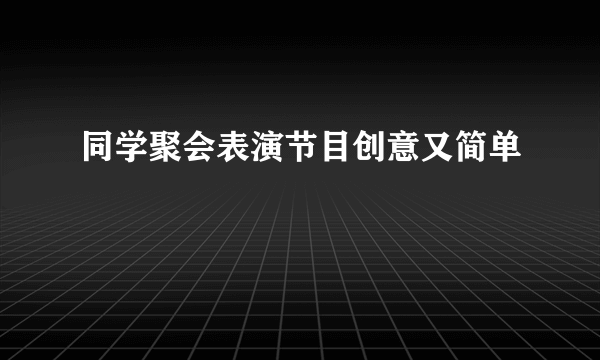 同学聚会表演节目创意又简单