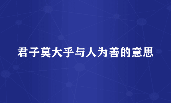 君子莫大乎与人为善的意思