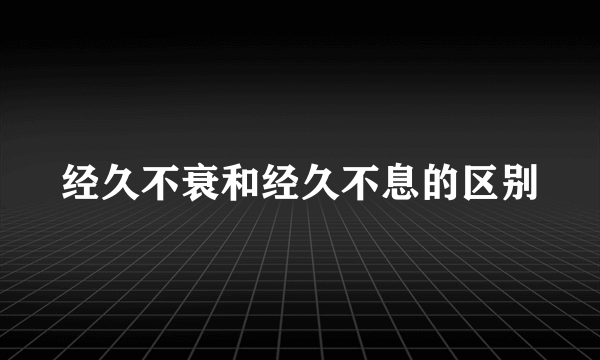 经久不衰和经久不息的区别