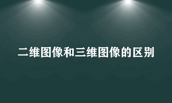 二维图像和三维图像的区别