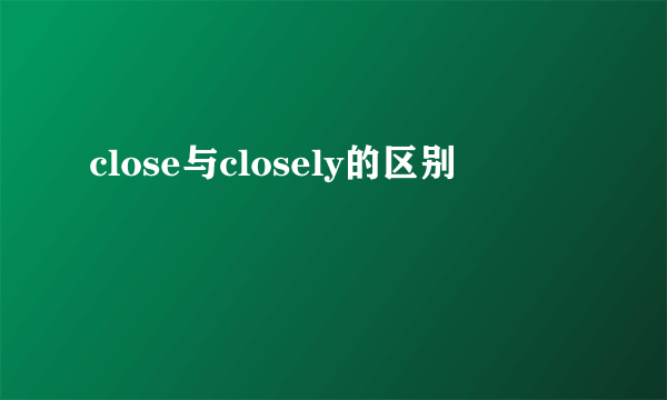 close与closely的区别