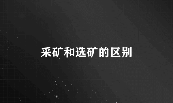 采矿和选矿的区别