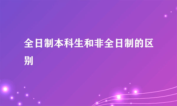 全日制本科生和非全日制的区别