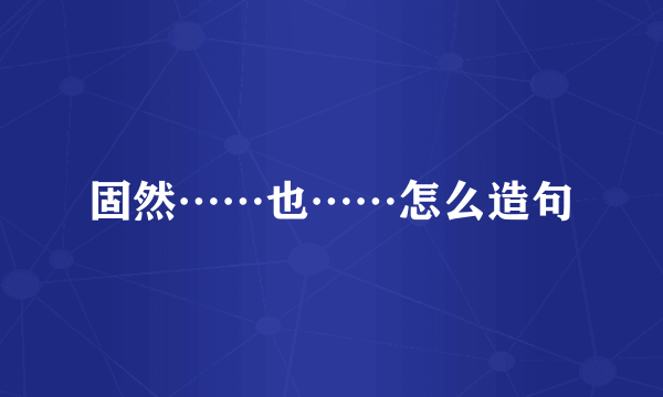 固然……也……怎么造句