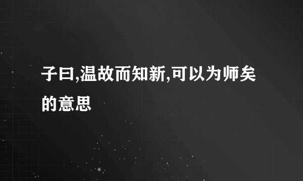 子曰,温故而知新,可以为师矣的意思