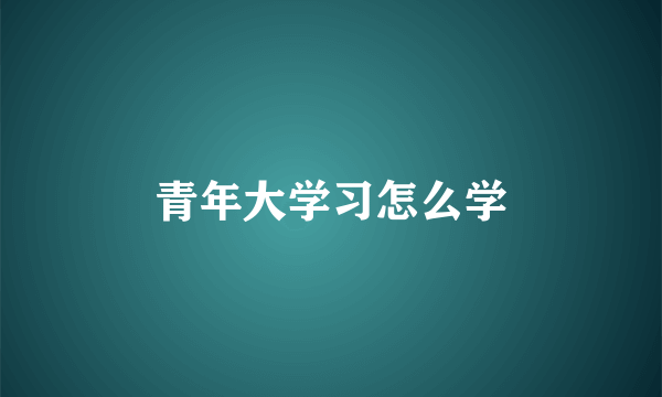 青年大学习怎么学