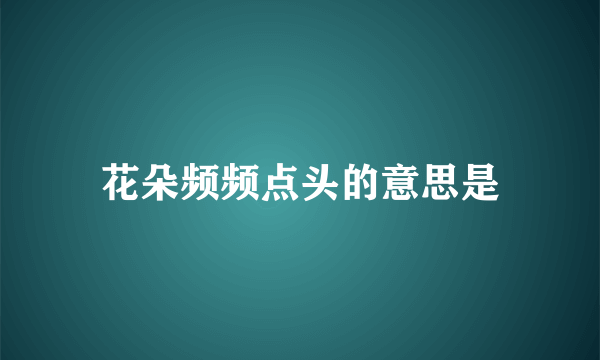 花朵频频点头的意思是