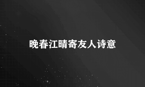 晚春江晴寄友人诗意