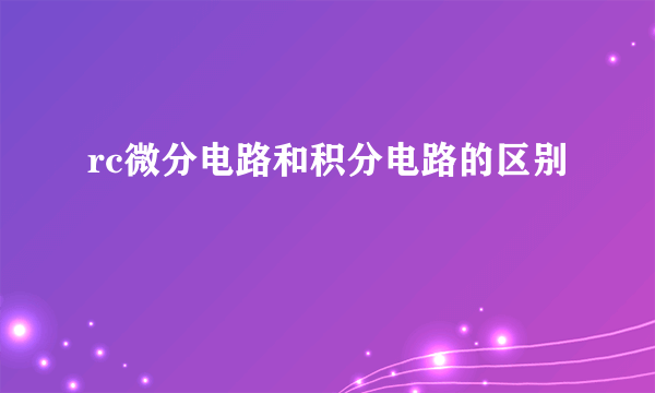 rc微分电路和积分电路的区别