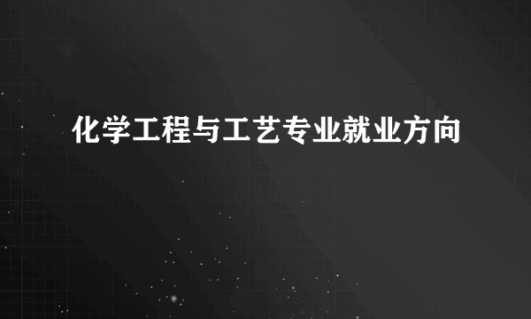 化学工程与工艺专业就业方向