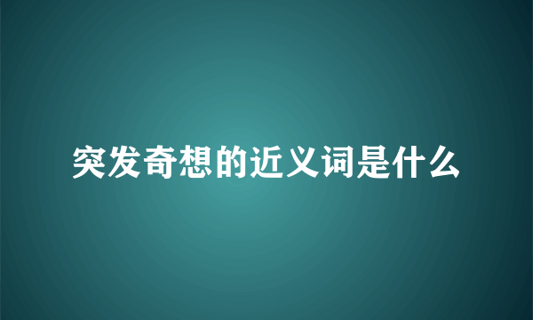 突发奇想的近义词是什么