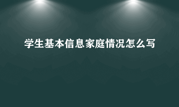 学生基本信息家庭情况怎么写