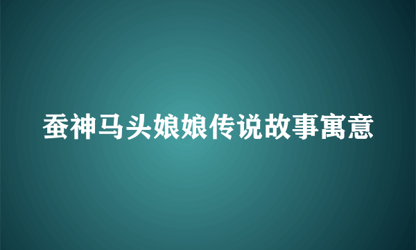 蚕神马头娘娘传说故事寓意