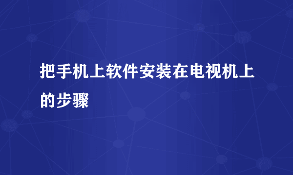 把手机上软件安装在电视机上的步骤