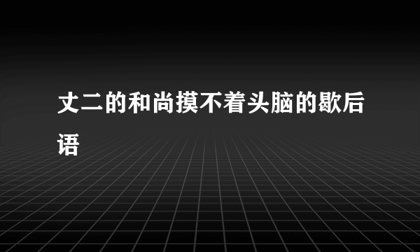 丈二的和尚摸不着头脑的歇后语