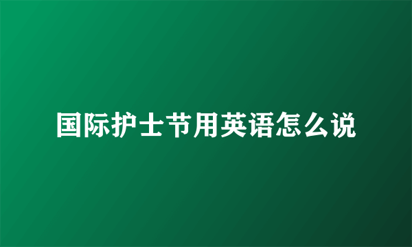 国际护士节用英语怎么说