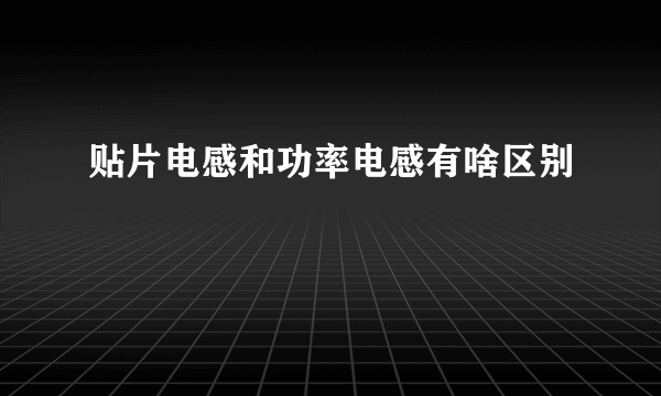 贴片电感和功率电感有啥区别
