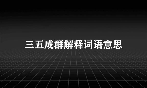 三五成群解释词语意思